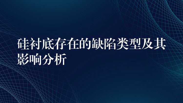 硅衬底存在的缺陷类型及其影响分析