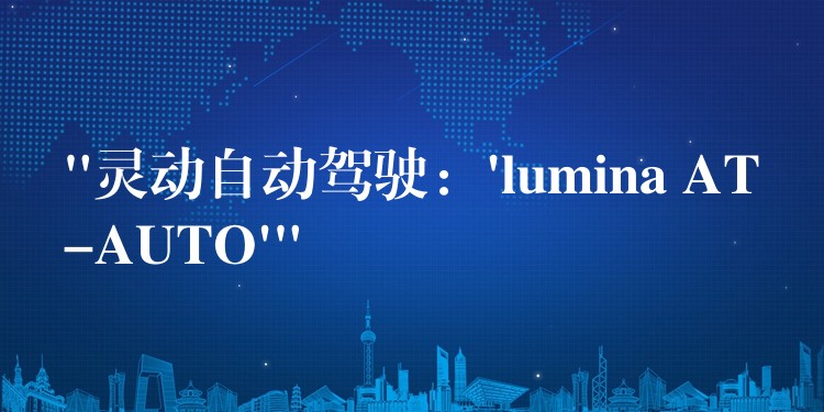 “灵动自动驾驶：’lumina AT-AUTO'”