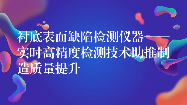 衬底表面缺陷检测仪器——实时高精度检测技术助推制造质量提升