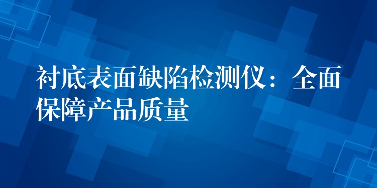 衬底表面缺陷检测仪：全面保障产品质量
