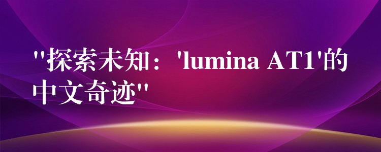 “探索未知:’lumina AT1’的中文奇迹”