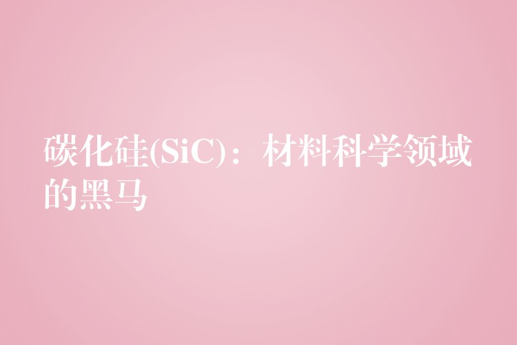 碳化硅(SiC)：材料科学领域的黑马