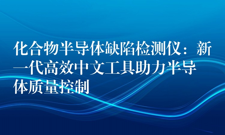 化合物半导体缺陷检测仪：新一代高效中文工具助力半导体质量控制