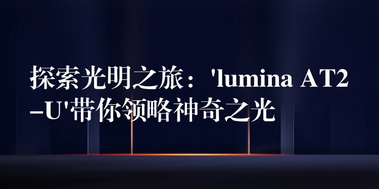 探索光明之旅：’lumina AT2-U’带你领略神奇之光
