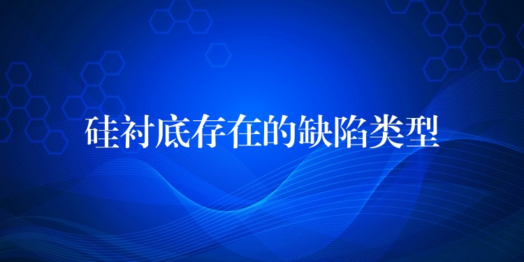 硅衬底存在的缺陷类型