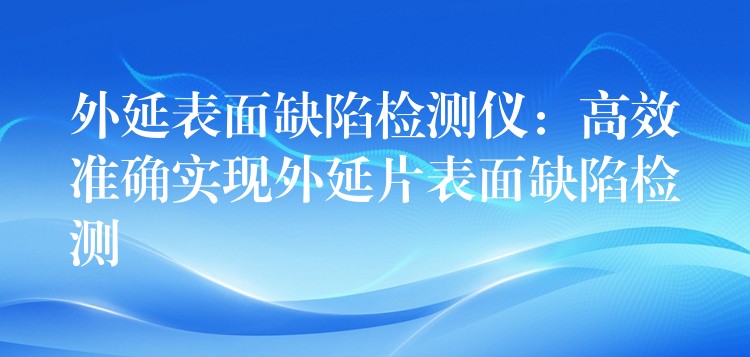 外延表面缺陷检测仪:高效准确实现外延片表面缺陷检测