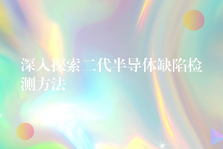 深入探索二代半导体缺陷检测方法