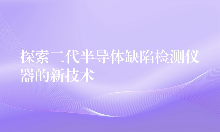 探索二代半导体缺陷检测仪器的新技术