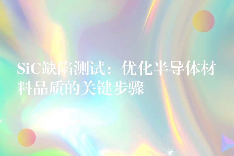 SiC缺陷测试：优化半导体材料品质的关键步骤