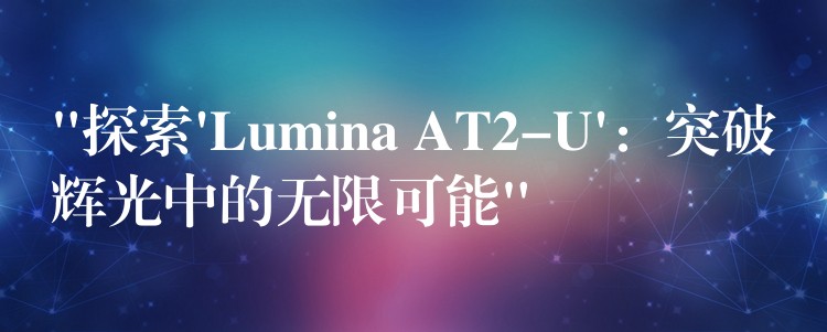 “探索’Lumina AT2-U’：突破辉光中的无限可能”