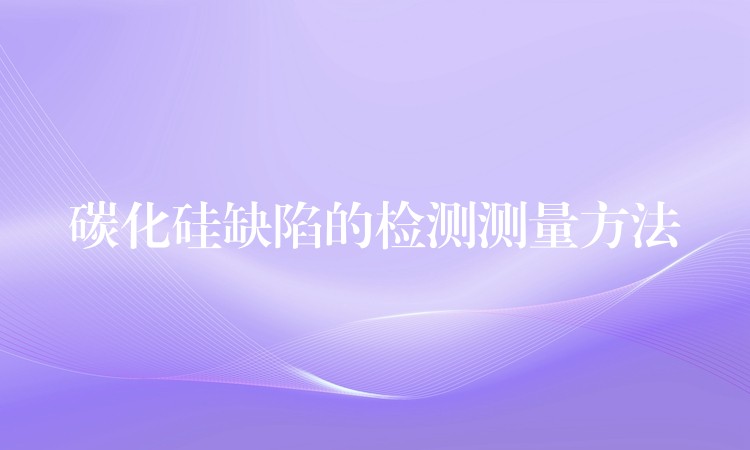 碳化硅缺陷的检测测量方法