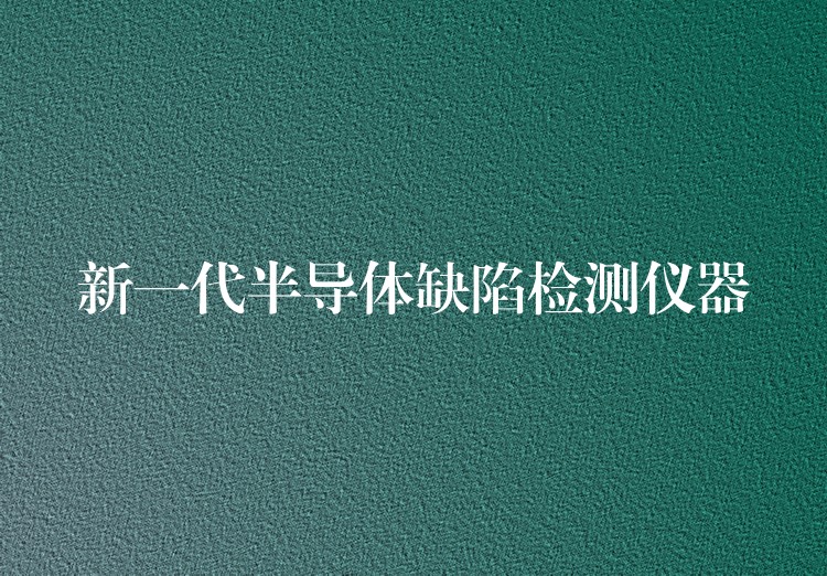 新一代半导体缺陷检测仪器