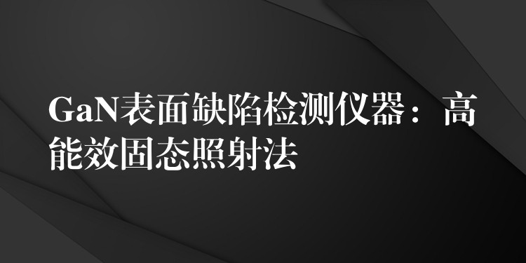 GaN表面缺陷检测仪器：高能效固态照射法