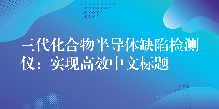 三代化合物半导体缺陷检测仪：实现高效中文标题