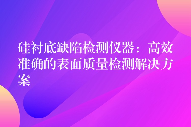 硅衬底缺陷检测仪器：高效准确的表面质量检测解决方案