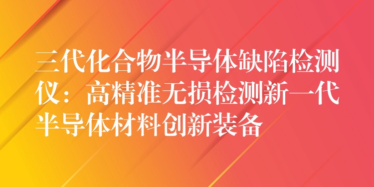 三代化合物半导体缺陷检测仪：高精准无损检测新一代半导体材料创新装备