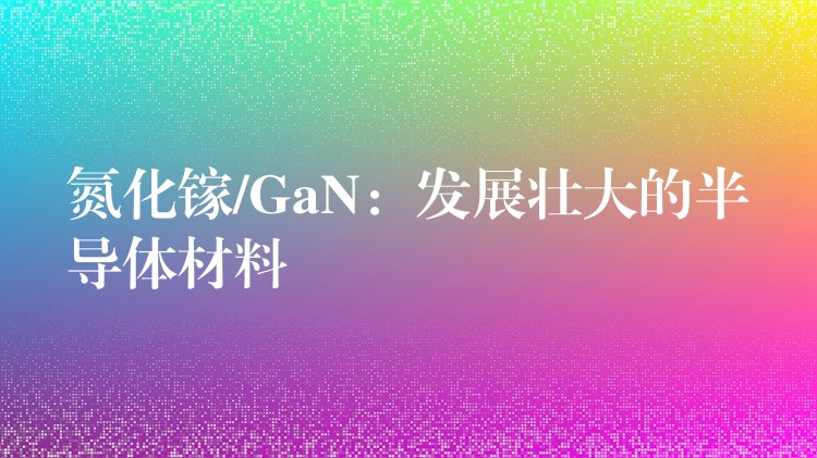 氮化镓/GaN：发展壮大的半导体材料