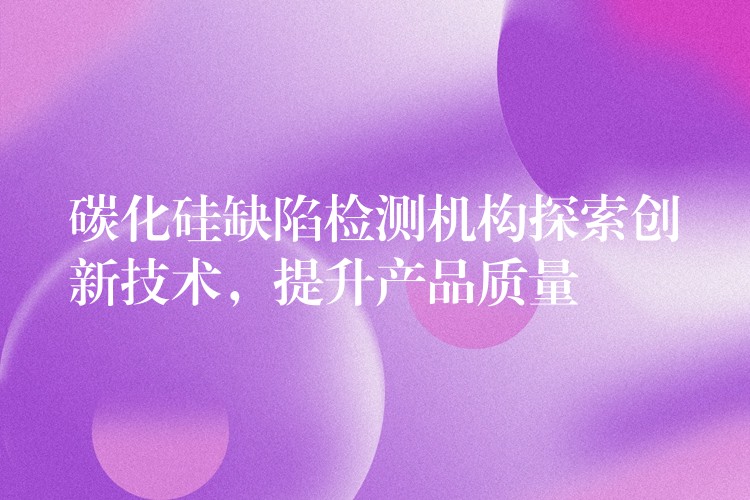 碳化硅缺陷检测机构探索创新技术，提升产品质量