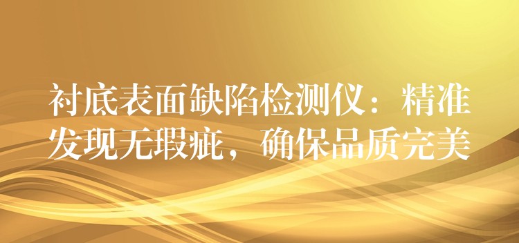 衬底表面缺陷检测仪：精准发现无瑕疵，确保品质完美