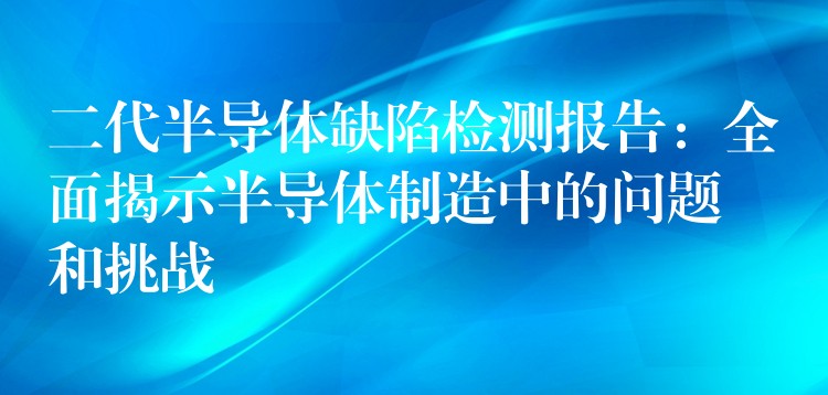 二代半导体缺陷检测报告：全面揭示半导体制造中的问题和挑战