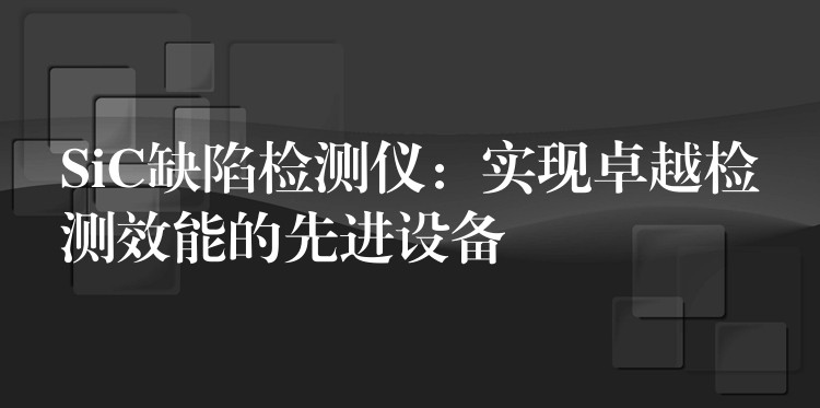 SiC缺陷检测仪：实现卓越检测效能的先进设备