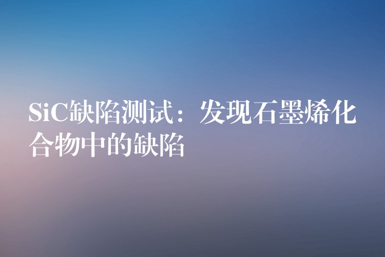 SiC缺陷测试：发现石墨烯化合物中的缺陷