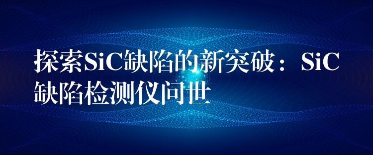 探索SiC缺陷的新突破：SiC缺陷检测仪问世