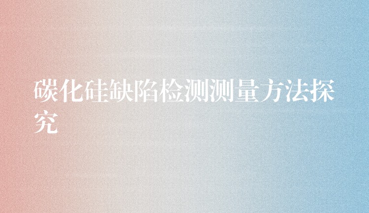 碳化硅缺陷检测测量方法探究
