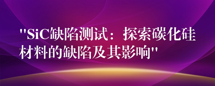 “SiC缺陷测试：探索碳化硅材料的缺陷及其影响”