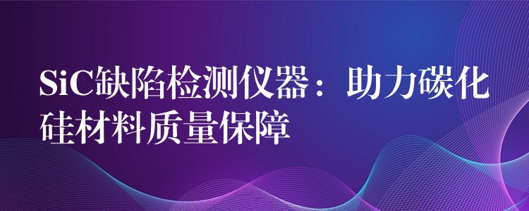 SiC缺陷检测仪器：助力碳化硅材料质量保障