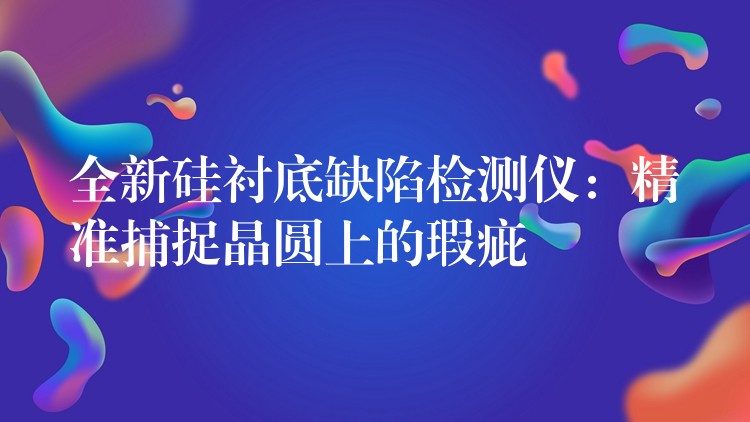全新硅衬底缺陷检测仪:精准捕捉晶圆上的瑕疵