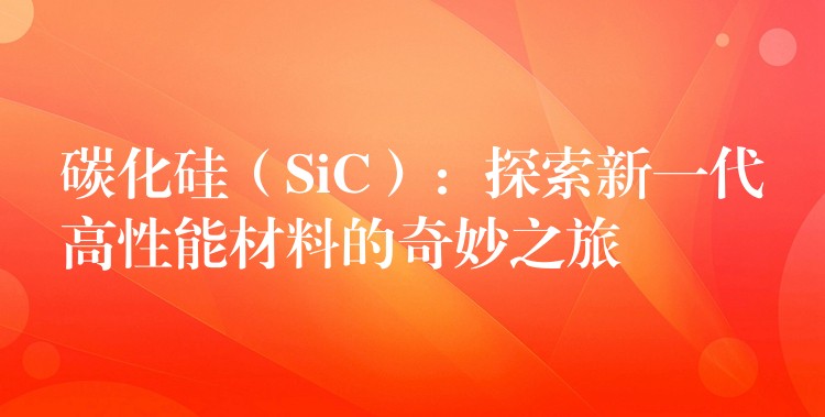 碳化硅（SiC）：探索新一代高性能材料的奇妙之旅
