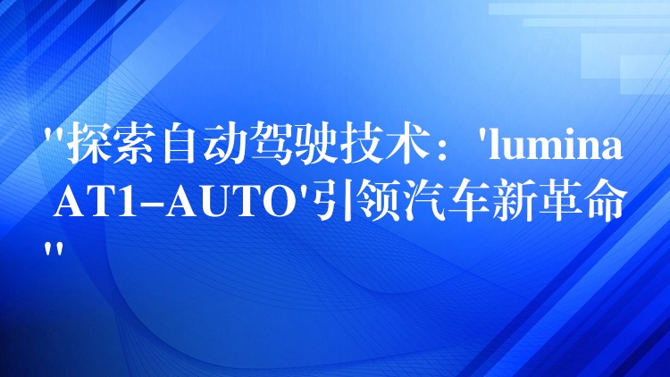 “探索自动驾驶技术：’lumina AT1-AUTO’引领汽车新革命”