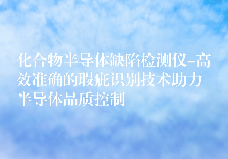 化合物半导体缺陷检测仪-高效准确的瑕疵识别技术助力半导体品质控制