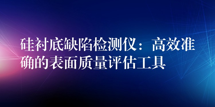 硅衬底缺陷检测仪：高效准确的表面质量评估工具