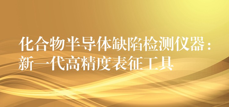 化合物半导体缺陷检测仪器：新一代高精度表征工具