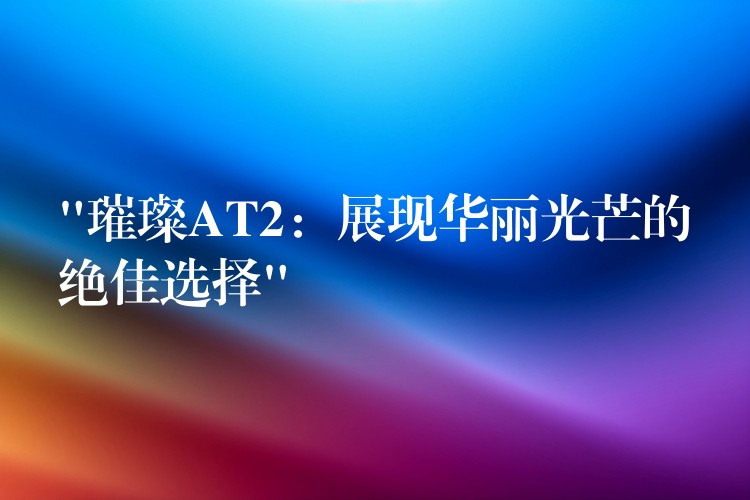 “璀璨AT2：展现华丽光芒的绝佳选择”