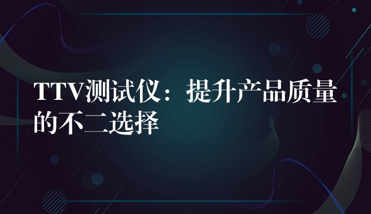 TTV测试仪：提升产品质量的不二选择
