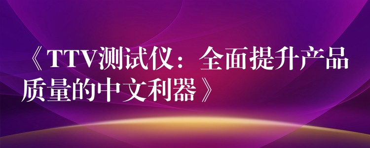 《TTV测试仪:全面提升产品质量的中文利器》