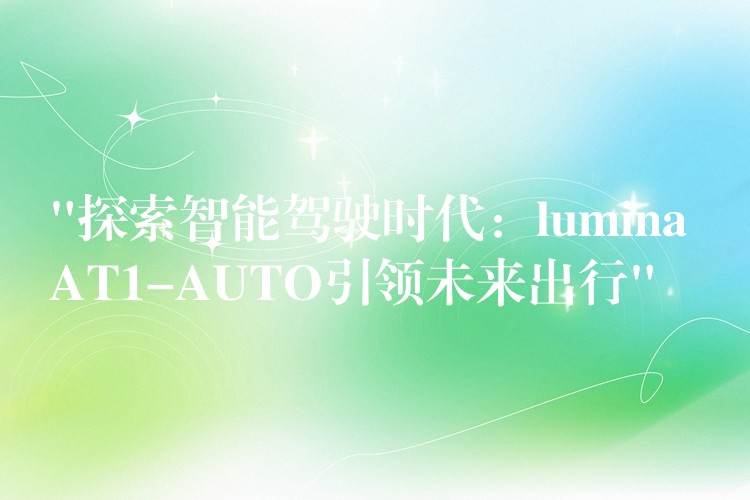 “探索智能驾驶时代:lumina AT1-AUTO引领未来出行”