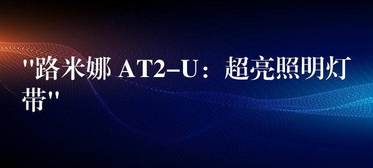 “路米娜 AT2-U:超亮照明灯带”