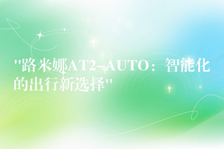 “路米娜AT2-AUTO:智能化的出行新选择”