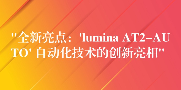 “全新亮点:’lumina AT2-AUTO’ 自动化技术的创新亮相”