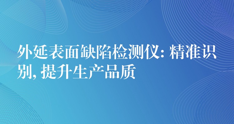 外延表面缺陷检测仪: 精准识别, 提升生产品质