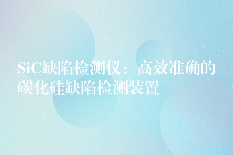 SiC缺陷检测仪:高效准确的碳化硅缺陷检测装置