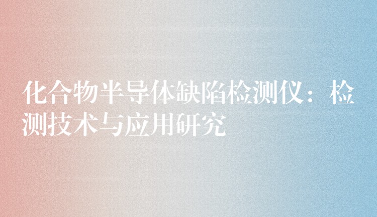 化合物半导体缺陷检测仪:检测技术与应用研究
