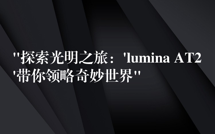 “探索光明之旅:’lumina AT2’带你领略奇妙世界”