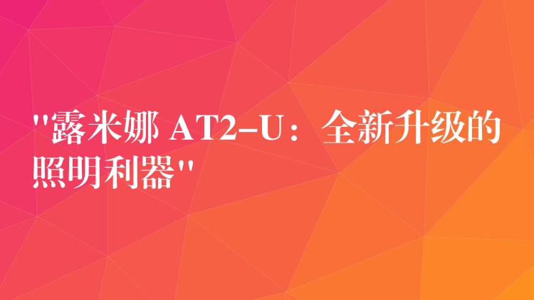 “露米娜 AT2-U:全新升级的照明利器”