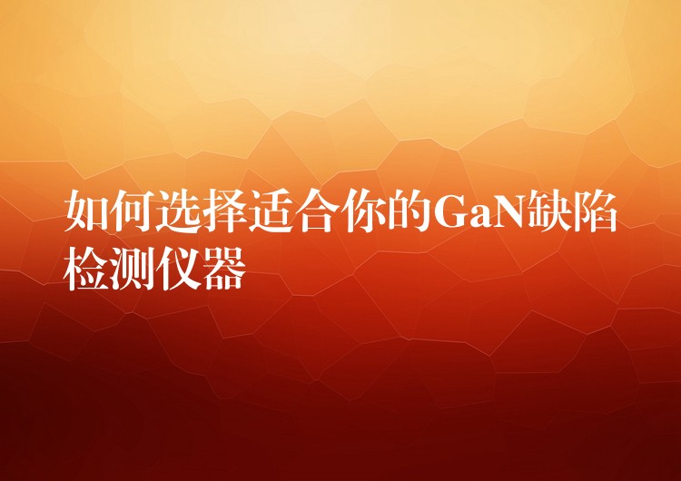 如何选择适合你的GaN缺陷检测仪器