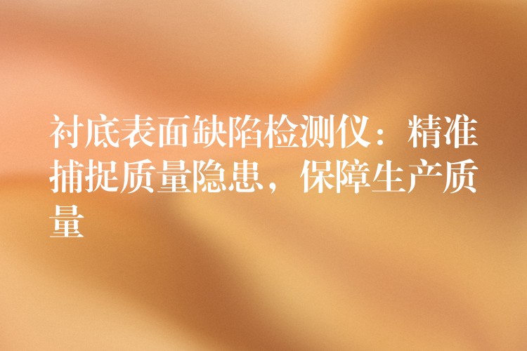 衬底表面缺陷检测仪:精准捕捉质量隐患,保障生产质量